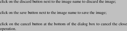 \begin{buttonlist}
\bitem{discardup}
click on the discard button next to the ima...
... at the bottom of the dialog box to cancel
the close operation.
\end{buttonlist}